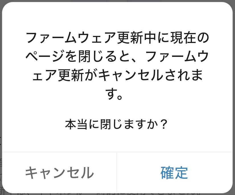 ファームウェア更新中に現在のページを閉じると、ファームウェア更新がキャンセルされます。本当に閉じますか？
	「キャンセル」「確定」の画面が表示されます。